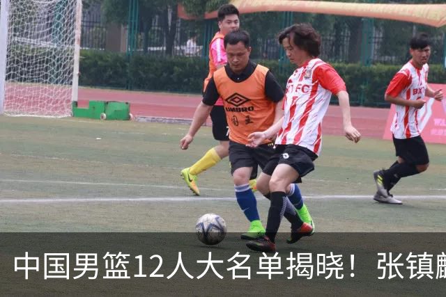 中国男篮12人大名单揭晓！张镇麟落选，崔永熙成功晋级