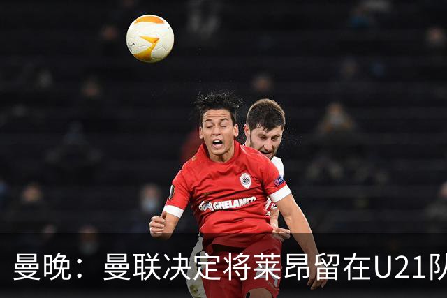 曼晚：曼联决定将莱昂留在U21队发展，相信他有进入一线队的潜力