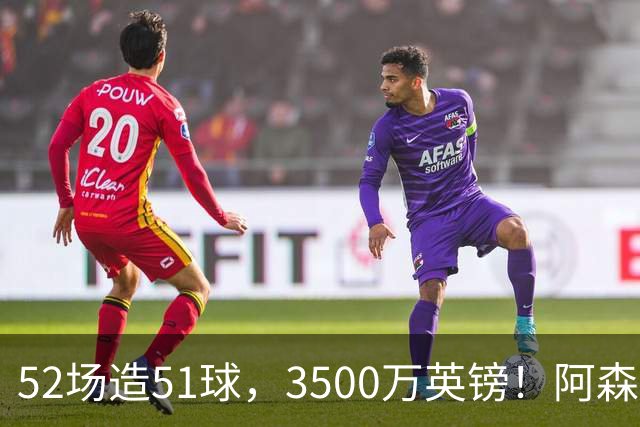 52场造51球，3500万英镑！阿森纳盯上昔日英超“弃将”，这次能打脸吗？